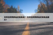 怎样在购物网站定制商品？ 怎样在购物网站定制商品图片？