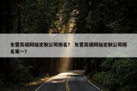 东营高端网站定制公司排名？ 东营高端网站定制公司排名第一？