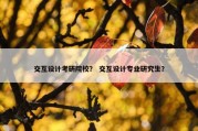 交互设计考研院校？ 交互设计专业研究生？