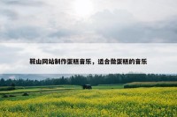 鞍山网站制作蛋糕音乐，适合做蛋糕的音乐