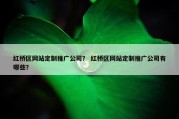 红桥区网站定制推广公司？ 红桥区网站定制推广公司有哪些？