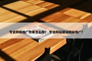 专业网站推广效果怎么样？ 专业网站建设网站推广？