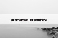 湖北推广网站搭建？ 湖北网络推广定义？