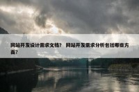 网站开发设计需求文档？ 网站开发需求分析包括哪些方面？