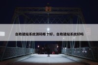 自助建站系统源码哪个好，自助建站系统好吗