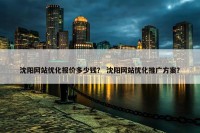 沈阳网站优化报价多少钱？ 沈阳网站优化推广方案？