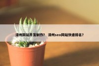 漳州网站开发制作？ 漳州seo网站快速排名？