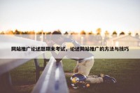网站推广论述题期末考试，论述网站推广的方法与技巧