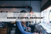 货运网站推广怎么做好营销，网络货运怎么推广