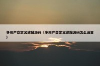 多用户自定义建站源码（多用户自定义建站源码怎么设置）