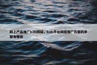 网上产品推广b2b网站，b2b平台网络推广方案的步骤有哪些