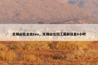 无锡山北企业seo，无锡山北招工最新信息8小时