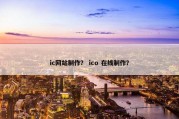 ic网站制作？ ico 在线制作？