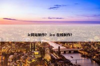 ic网站制作？ ico 在线制作？