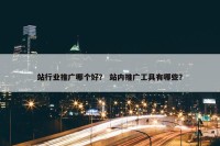 站行业推广哪个好？ 站内推广工具有哪些？