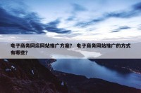 电子商务网店网站推广方案？ 电子商务网站推广的方式有哪些？