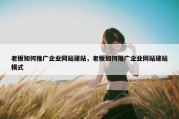 老板如何推广企业网站建站，老板如何推广企业网站建站模式