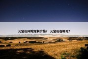 元宝山网站定制价格？ 元宝山在哪儿？