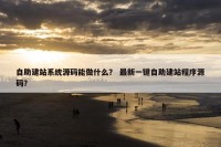 自助建站系统源码能做什么？ 最新一键自助建站程序源码？