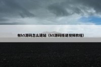 有h5源码怎么建站（h5源码搭建视频教程）