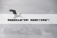 网站建成怎么推广好呢？ 网站做好了怎样推广？