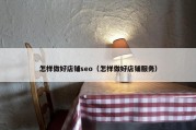 怎样做好店铺seo（怎样做好店铺服务）
