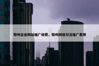 鄂州企业网站推广收费，鄂州网络引流推广费用