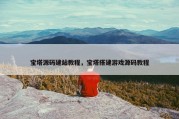 宝塔源码建站教程，宝塔搭建游戏源码教程