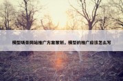 模型场景网站推广方案策划，模型的推广应该怎么写