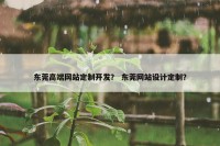 东莞高端网站定制开发？ 东莞网站设计定制？