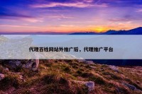 代理百姓网站外推广后，代理推广平台