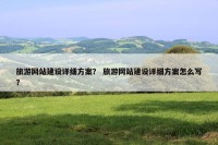 旅游网站建设详细方案？ 旅游网站建设详细方案怎么写？