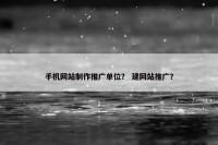 手机网站制作推广单位？ 建网站推广？