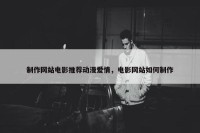 制作网站电影推荐动漫爱情，电影网站如何制作