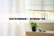 如何打造书籍网站推广，图书网站推广方案