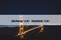 园区网站推广公司？ 网站网络推广公司？