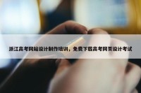 浙江高考网站设计制作培训，免费下载高考网页设计考试