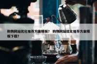 购物网站优化推荐方案模板？ 购物网站优化推荐方案模板下载？