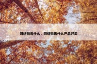 网络销售什么，网络销售什么产品好卖