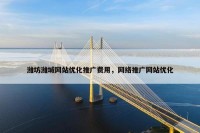 潍坊潍城网站优化推广费用，网络推广网站优化