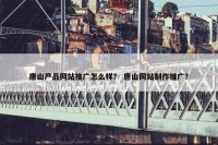 唐山产品网站推广怎么样？ 唐山网站制作推广？