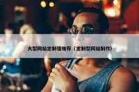 大型网站定制值推荐（定制型网站制作）