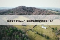 网络整合营销seo？ 网络整合营销的环境指什么？