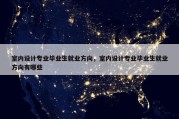 室内设计专业毕业生就业方向，室内设计专业毕业生就业方向有哪些