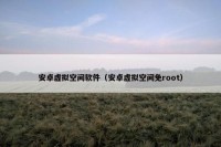 安卓虚拟空间软件（安卓虚拟空间免root）