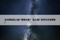 永川网站线上推广营销方案？ 线上推广宣传方式有哪些？