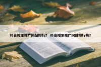 抖音搜索推广网站排行？ 抖音搜索推广网站排行榜？