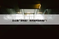 怎么推广建网站？ 如何建网站和推广？