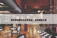 手机建站源码怎么弄出来，手机建站工具