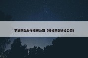 芜湖网站制作模板公司（模板网站建设公司）